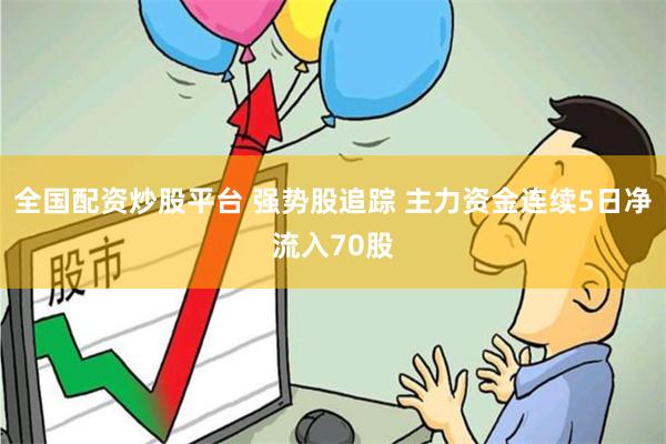 全国配资炒股平台 强势股追踪 主力资金连续5日净流入70股