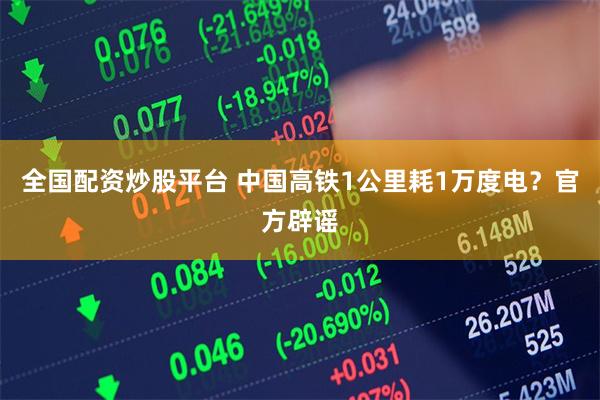 全国配资炒股平台 中国高铁1公里耗1万度电?官方辟谣