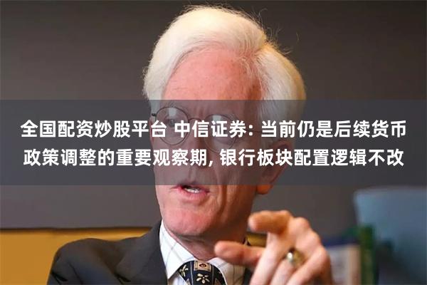 全国配资炒股平台 中信证券: 当前仍是后续货币政策调整的重要观察期, 银行板块配置逻辑不改