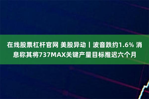 在线股票杠杆官网 美股异动丨波音跌约1.6% 消息称其将737MAX关键产量目标推迟六个月