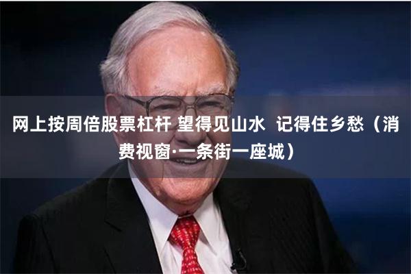 网上按周倍股票杠杆 望得见山水 记得住乡愁(消费视窗·一条街一座城)