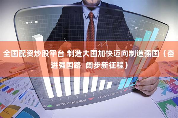 全国配资炒股平台 制造大国加快迈向制造强国(奋进强国路 阔步新征程)