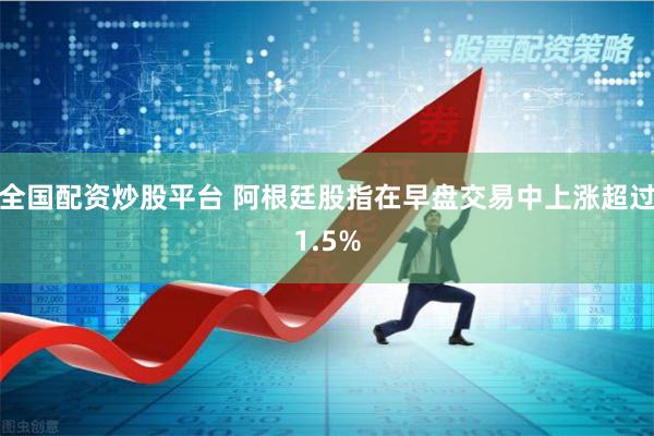 全国配资炒股平台 阿根廷股指在早盘交易中上涨超过1.5%
