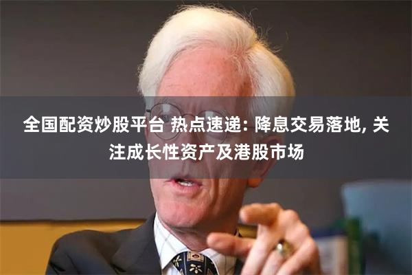 全国配资炒股平台 热点速递: 降息交易落地, 关注成长性资产及港股市场