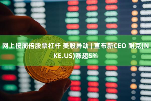网上按周倍股票杠杆 美股异动 | 宣布新CEO 耐克(NKE.US)涨超5%
