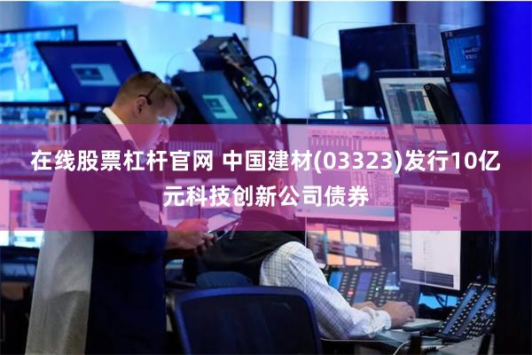 在线股票杠杆官网 中国建材(03323)发行10亿元科技创新公司债券