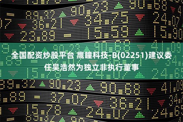 全国配资炒股平台 鹰瞳科技-B(02251)建议委任吴浩然为独立非执行董事