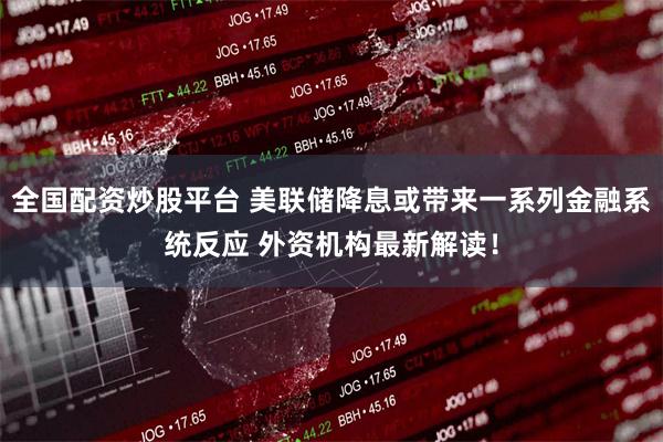 全国配资炒股平台 美联储降息或带来一系列金融系统反应 外资机构最新解读!