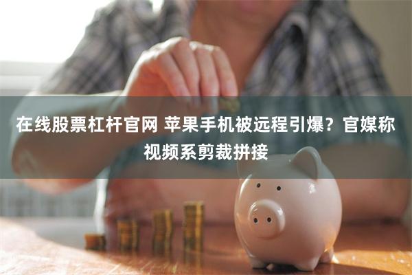 在线股票杠杆官网 苹果手机被远程引爆?官媒称视频系剪裁拼接
