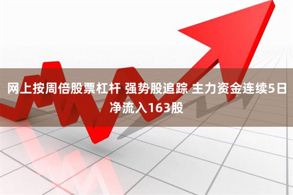 网上按周倍股票杠杆 强势股追踪 主力资金连续5日净流入163股