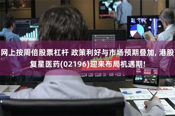 网上按周倍股票杠杆 政策利好与市场预期叠加, 港股复星医药(02196)迎来布局机遇期!