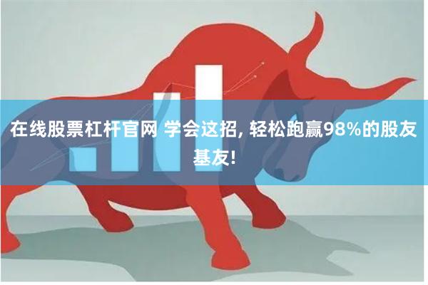 在线股票杠杆官网 学会这招, 轻松跑赢98%的股友基友!