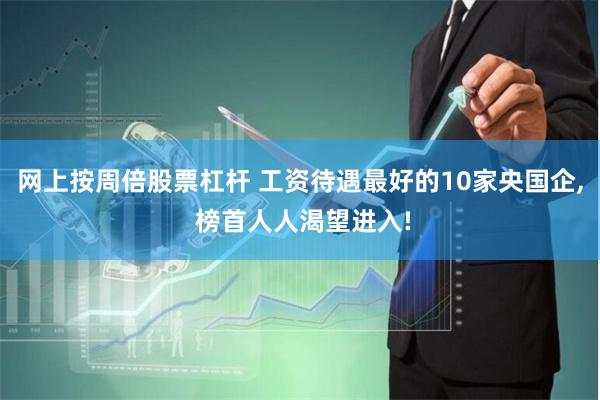 网上按周倍股票杠杆 工资待遇最好的10家央国企, 榜首人人渴望进入!
