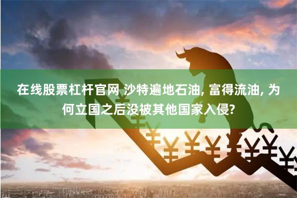 在线股票杠杆官网 沙特遍地石油, 富得流油, 为何立国之后没被其他国家入侵?