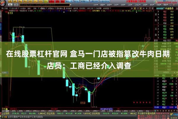 在线股票杠杆官网 盒马一门店被指篡改牛肉日期 店员:工商已经介入调查
