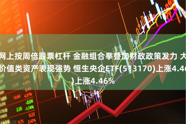 网上按周倍股票杠杆 金融组合拳叠加财政政策发力 大盘价值类资产表现强势 恒生央企ETF(513170)上涨4.46%