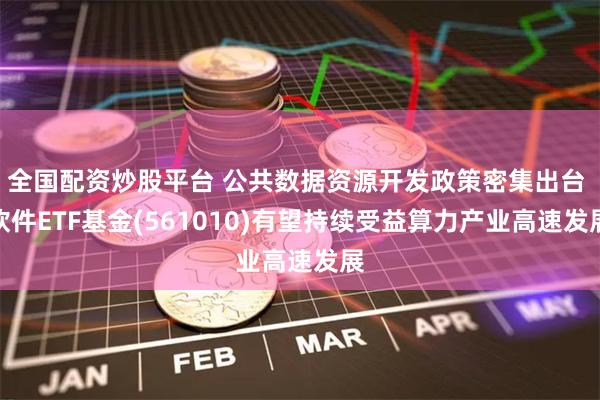 全国配资炒股平台 公共数据资源开发政策密集出台 软件ETF基金(561010)有望持续受益算力产业高速发展