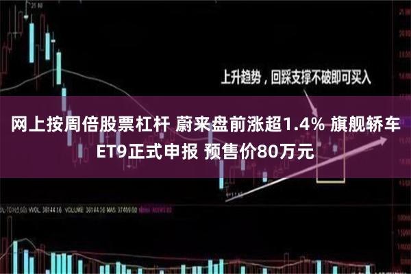 网上按周倍股票杠杆 蔚来盘前涨超1.4% 旗舰轿车ET9正式申报 预售价80万元