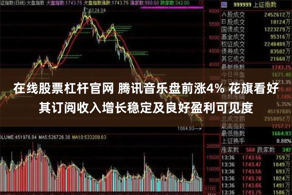 在线股票杠杆官网 腾讯音乐盘前涨4% 花旗看好其订阅收入增长稳定及良好盈利可见度