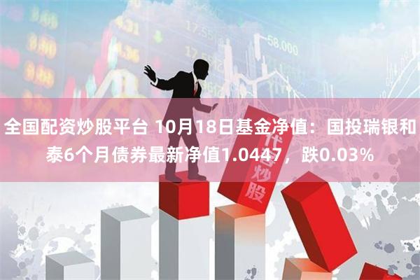 全国配资炒股平台 10月18日基金净值:国投瑞银和泰6个月债券最新净值1.0447,跌0.03%