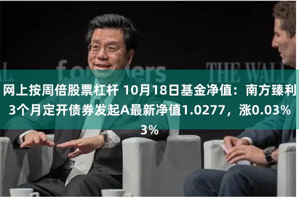网上按周倍股票杠杆 10月18日基金净值:南方臻利3个月定开债券发起A最新净值1.0277,涨0.03%
