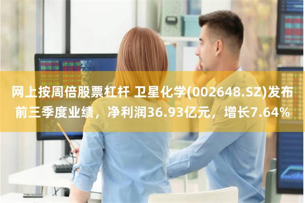 网上按周倍股票杠杆 卫星化学(002648.SZ)发布前三季度业绩,净利润36.93亿元,增长7.64%