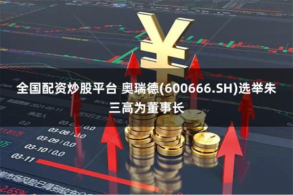 全国配资炒股平台 奥瑞德(600666.SH)选举朱三高为董事长