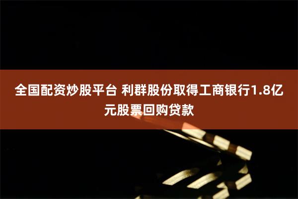全国配资炒股平台 利群股份取得工商银行1.8亿元股票回购贷款