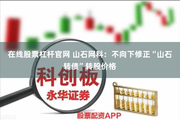 在线股票杠杆官网 山石网科:不向下修正“山石转债”转股价格