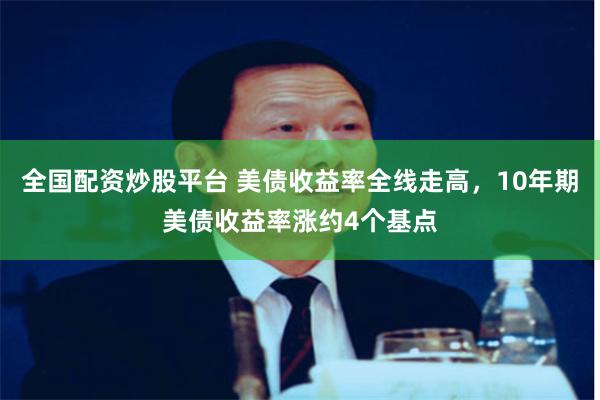 全国配资炒股平台 美债收益率全线走高,10年期美债收益率涨约4个基点
