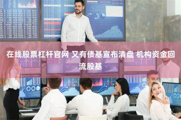 在线股票杠杆官网 又有债基宣布清盘 机构资金回流股基