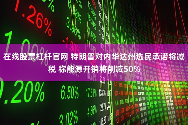 在线股票杠杆官网 特朗普对内华达州选民承诺将减税 称能源开销将削减50%