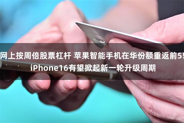 网上按周倍股票杠杆 苹果智能手机在华份额重返前5! iPhone16有望掀起新一轮升级周期