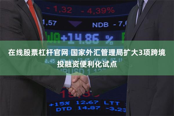 在线股票杠杆官网 国家外汇管理局扩大3项跨境投融资便利化试点