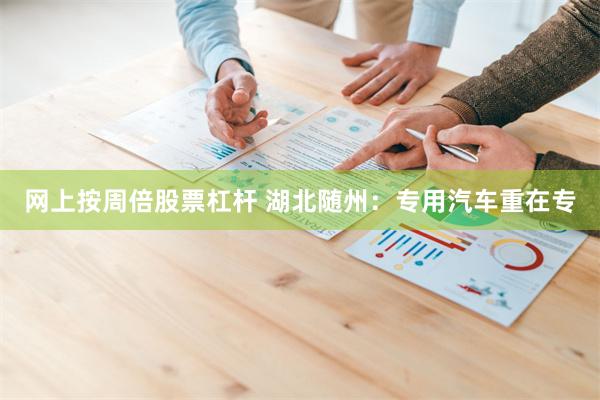 网上按周倍股票杠杆 湖北随州:专用汽车重在专