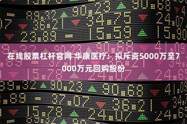 在线股票杠杆官网 华康医疗:拟斥资5000万至7000万元回购股份