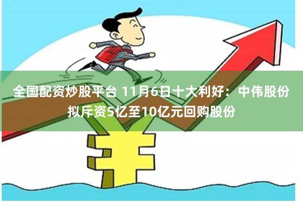 全国配资炒股平台 11月6日十大利好:中伟股份拟斥资5亿至10亿元回购股份