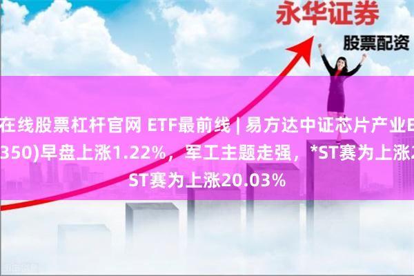 在线股票杠杆官网 ETF最前线 | 易方达中证芯片产业ETF(516350)早盘上涨1.22%,军工主题走强,*ST赛为上涨20.03%