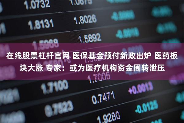 在线股票杠杆官网 医保基金预付新政出炉 医药板块大涨 专家:或为医疗机构资金周转泄压