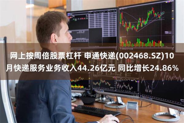 网上按周倍股票杠杆 申通快递(002468.SZ)10月快递服务业务收入44.26亿元 同比增长24.86%
