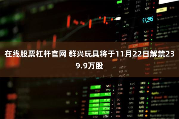 在线股票杠杆官网 群兴玩具将于11月22日解禁239.9万股