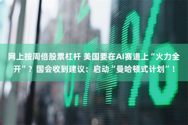 网上按周倍股票杠杆 美国要在AI赛道上“火力全开”?国会收到建议:启动“曼哈顿式计划”!