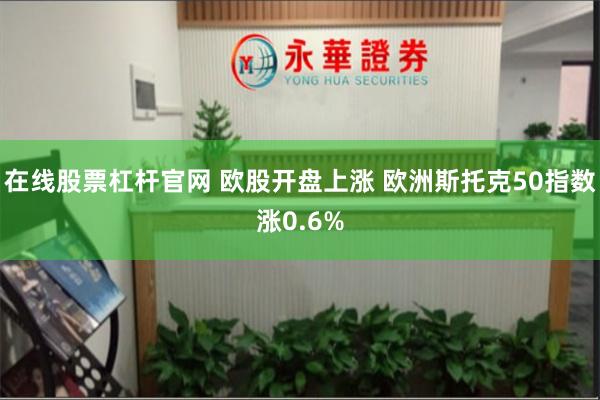 在线股票杠杆官网 欧股开盘上涨 欧洲斯托克50指数涨0.6%