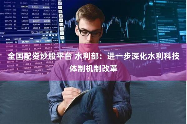 全国配资炒股平台 水利部:进一步深化水利科技体制机制改革