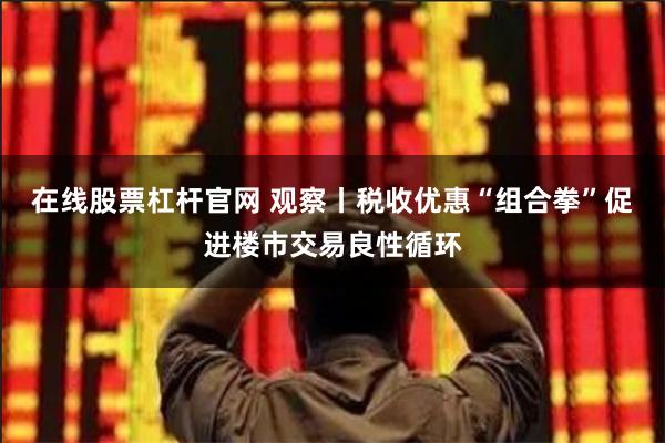 在线股票杠杆官网 观察丨税收优惠“组合拳”促进楼市交易良性循环
