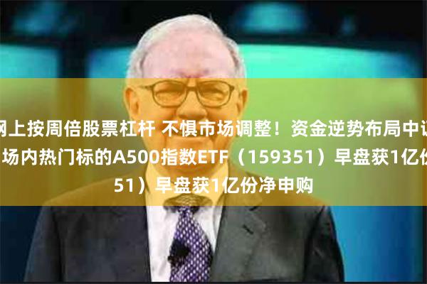 网上按周倍股票杠杆 不惧市场调整!资金逆势布局中证A500,场内热门标的A500指数ETF(159351)早盘获1亿份净申购