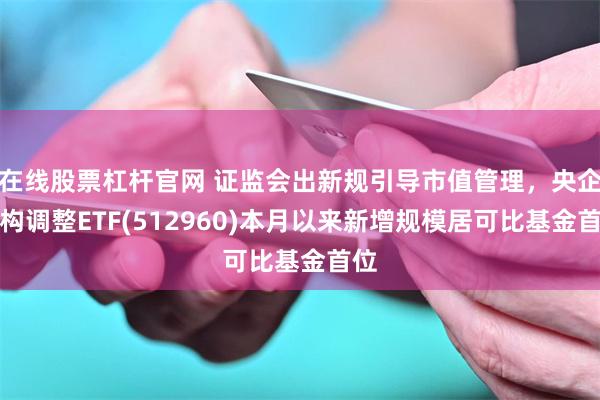 在线股票杠杆官网 证监会出新规引导市值管理,央企结构调整ETF(512960)本月以来新增规模居可比基金首位
