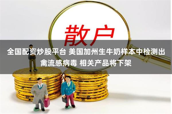 全国配资炒股平台 美国加州生牛奶样本中检测出禽流感病毒 相关产品将下架