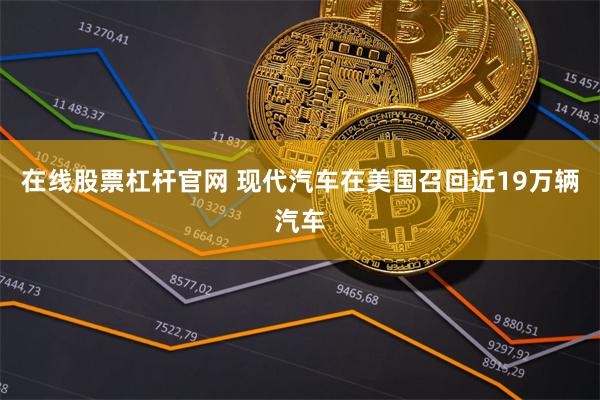 在线股票杠杆官网 现代汽车在美国召回近19万辆汽车