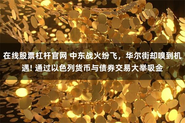 在线股票杠杆官网 中东战火纷飞,华尔街却嗅到机遇! 通过以色列货币与债券交易大举吸金